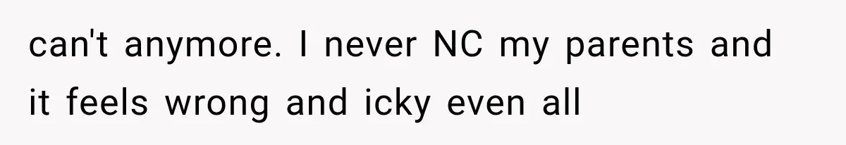 can't anymore. I never NC my parents and it feels wrong and icky even all