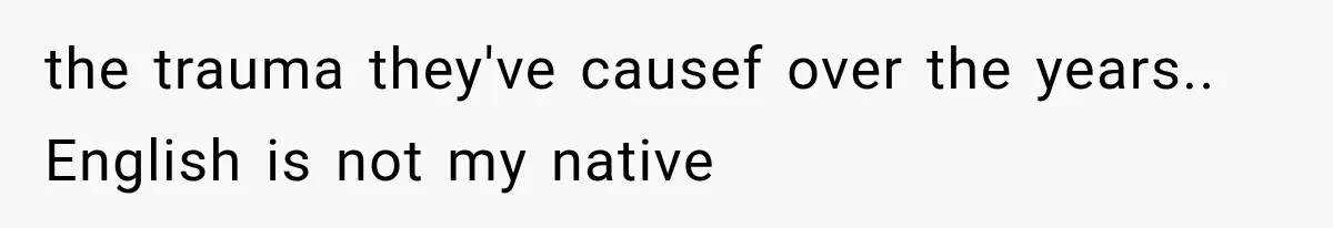 the trauma they've causef over the years.. English is not my native