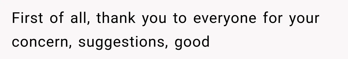First of all, thank you to everyone for your concern, suggestions, good