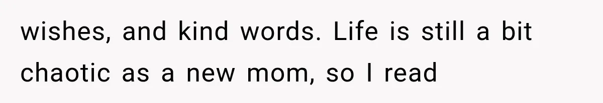 wishes, and kind words. Life is still a bit chaotic as a new mom, so I read