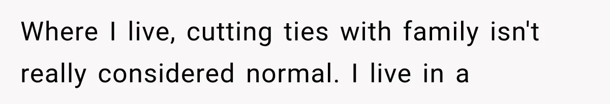 Where I live, cutting ties with family isn't really considered normal. I live in a