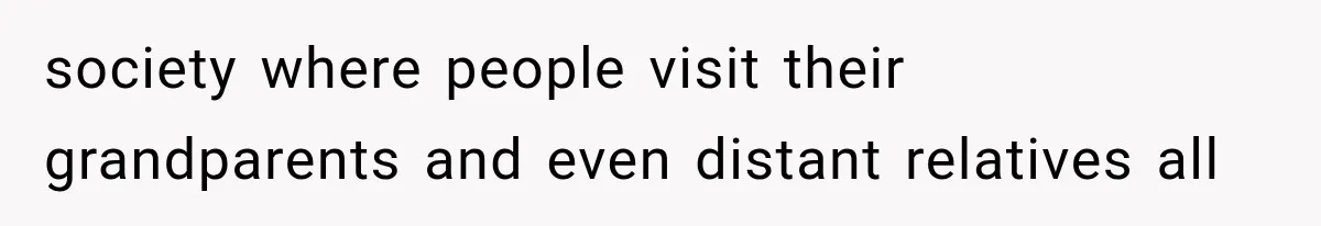 society where people visit their grandparents and even distant relatives all