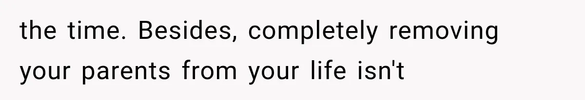 the time. Besides, completely removing your parents from your life isn't