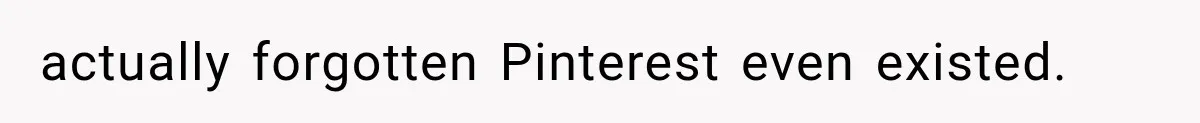 actually forgotten Pinterest even existed.