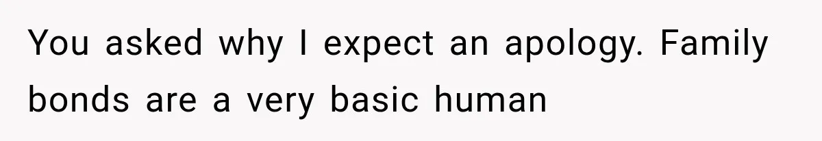 You asked why I expect an apology. Family bonds are a very basic human