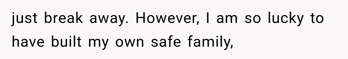just break away. However, I am so lucky to have built my own safe family,