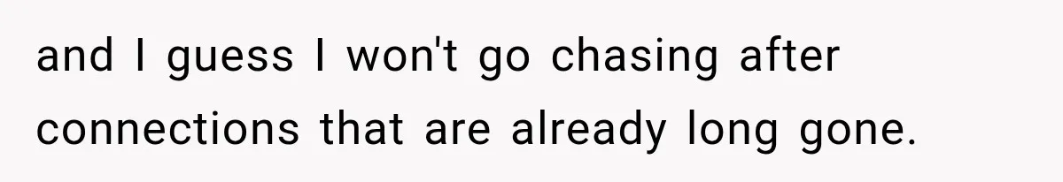 and I guess I won't go chasing after connections that are already long gone.