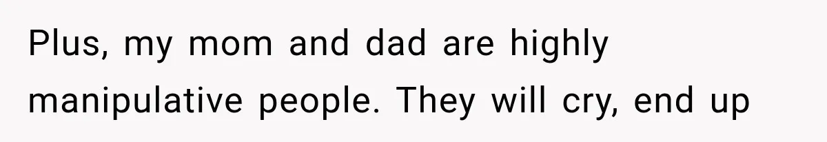 Plus, my mom and dad are highly manipulative people. They will cry, end up