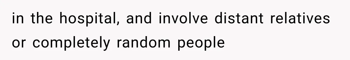 in the hospital, and involve distant relatives or completely random people