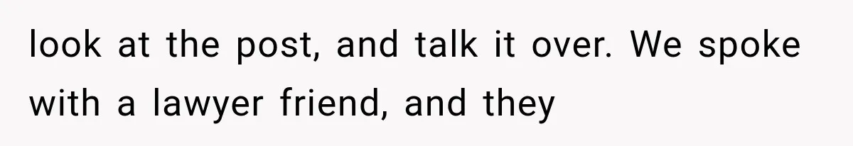 look at the post, and talk it over. We spoke with a lawyer friend, and they