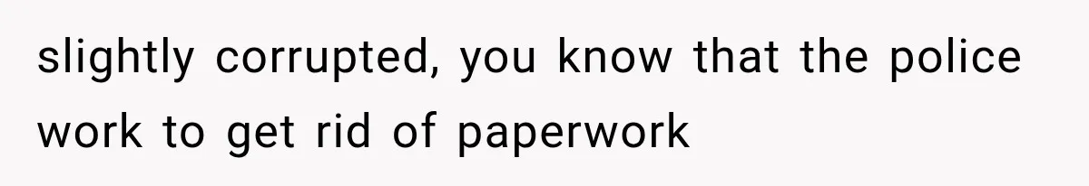 slightly corrupted, you know that the police work to get rid of paperwork