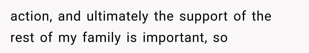 action, and ultimately the support of the rest of my family is important, so