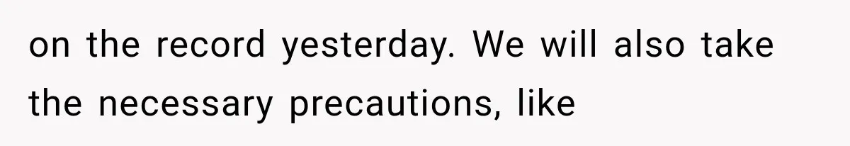 on the record yesterday. We will also take the necessary precautions, like