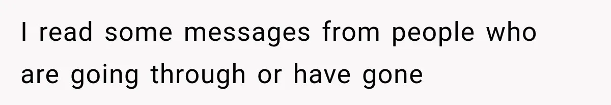 I read some messages from people who are going through or have gone