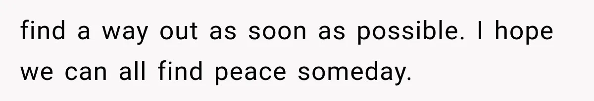 find a way out as soon as possible. I hope we can all find peace someday.