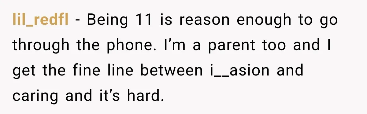 lil_redfl − Being 11 is reason enough to go through the phone. I’m a parent too and I get the fine line between i__asion and caring and it’s hard.