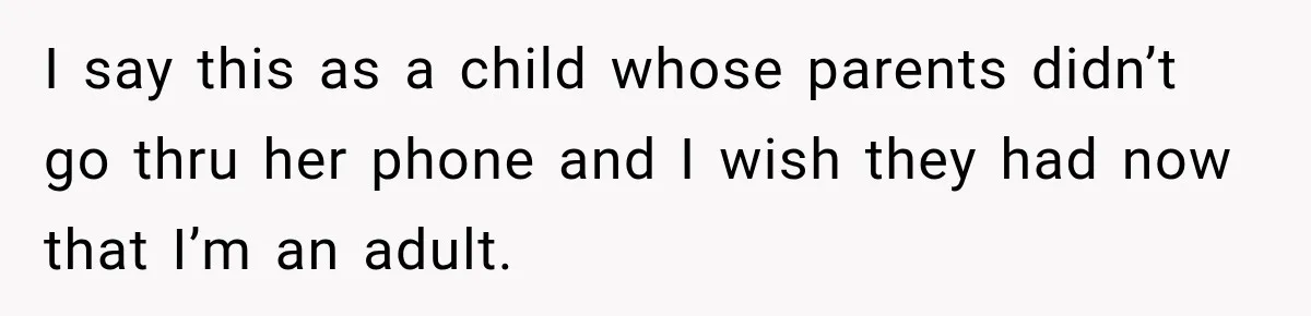 I say this as a child whose parents didn’t go thru her phone and I wish they had now that I’m an adult.