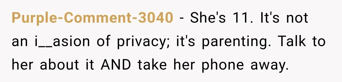 Purple-Comment-3040 − She's 11. It's not an i__asion of privacy; it's parenting. Talk to her about it AND take her phone away.