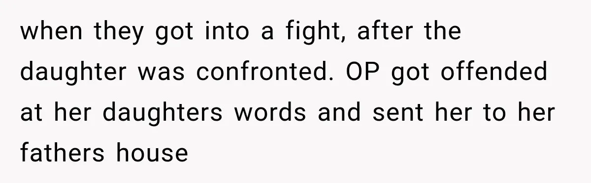 when they got into a fight, after the daughter was confronted. OP got offended at her daughters words and sent her to her fathers house