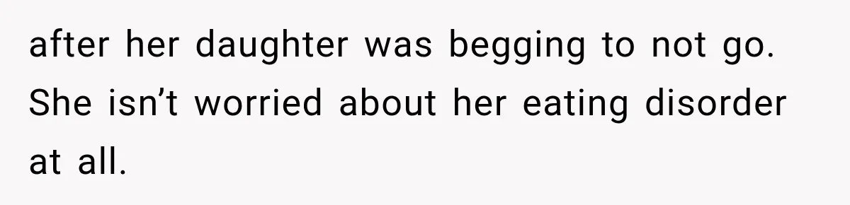 after her daughter was begging to not go. She isn’t worried about her eating disorder at all.