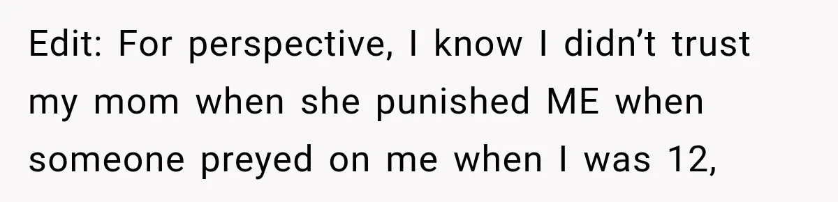 Edit: For perspective, I know I didn’t trust my mom when she punished ME when someone preyed on me when I was 12,