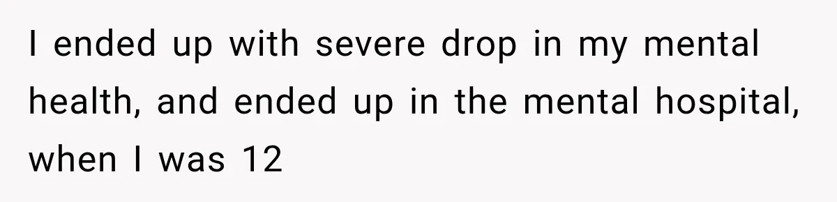 I ended up with severe drop in my mental health, and ended up in the mental hospital, when I was 12