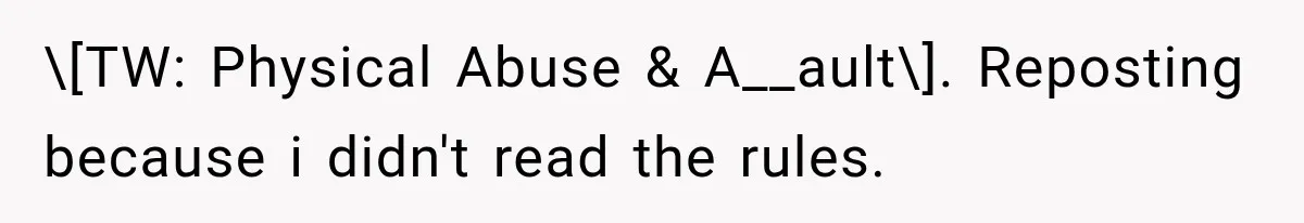 \[TW: Physical Abuse & A__ault\]. Reposting because i didn't read the rules.