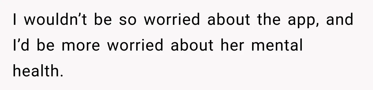 I wouldn’t be so worried about the app, and I’d be more worried about her mental health.