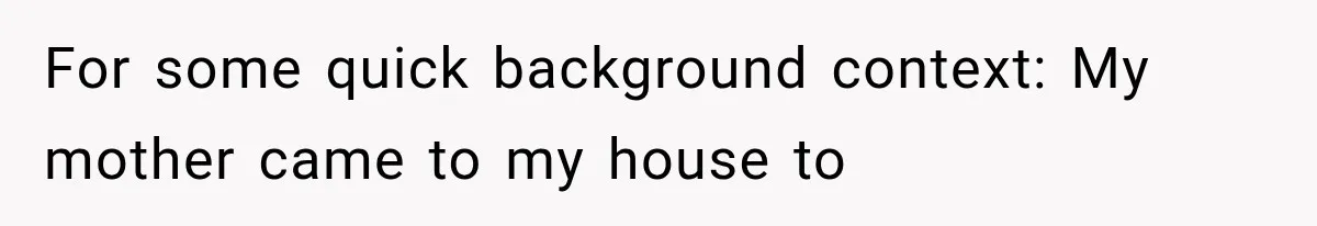 For some quick background context: My mother came to my house to