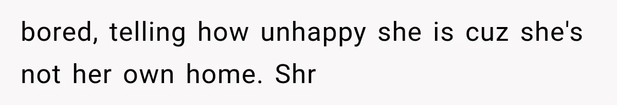 bored, telling how unhappy she is cuz she's not her own home. Shr