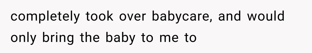 completely took over babycare, and would only bring the baby to me to