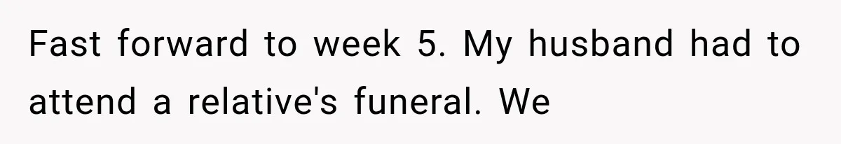 Fast forward to week 5. My husband had to attend a relative's funeral. We