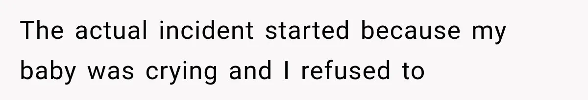 The actual incident started because my baby was crying and I refused to