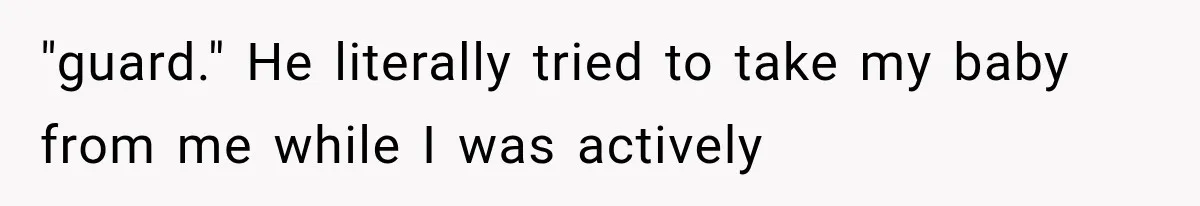"guard." He literally tried to take my baby from me while I was actively