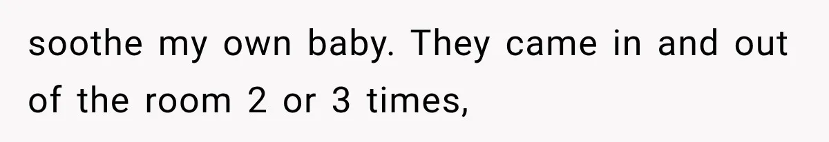 soothe my own baby. They came in and out of the room 2 or 3 times,
