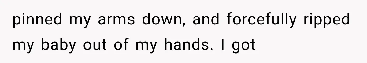 pinned my arms down, and forcefully ripped my baby out of my hands. I got