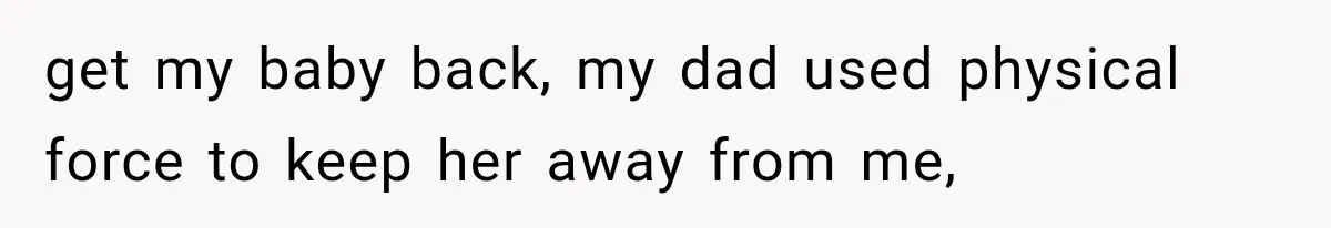 get my baby back, my dad used physical force to keep her away from me,