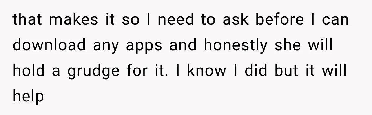 that makes it so I need to ask before I can download any apps and honestly she will hold a grudge for it. I know I did but it will...