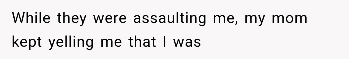 While they were assaulting me, my mom kept yelling me that I was