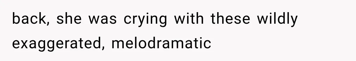 back, she was crying with these wildly exaggerated, melodramatic