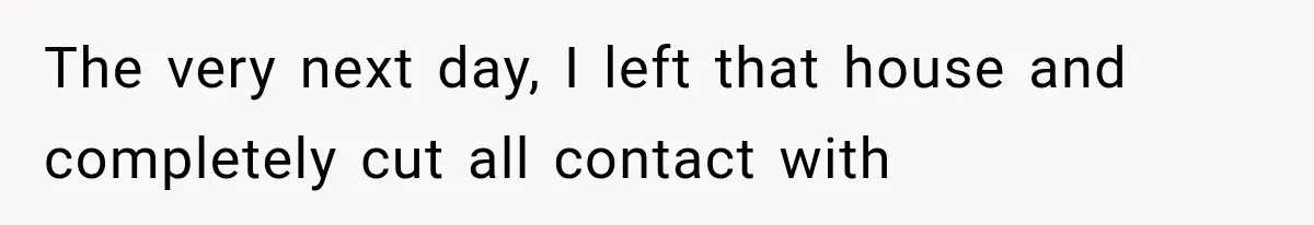 The very next day, I left that house and completely cut all contact with