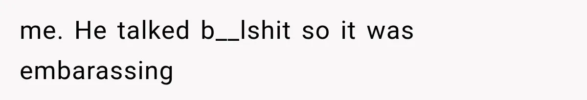 me. He talked b__lshit so it was embarassing