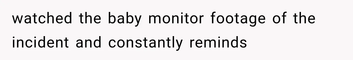 watched the baby monitor footage of the incident and constantly reminds