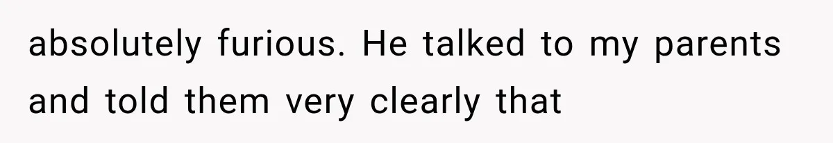 absolutely furious. He talked to my parents and told them very clearly that