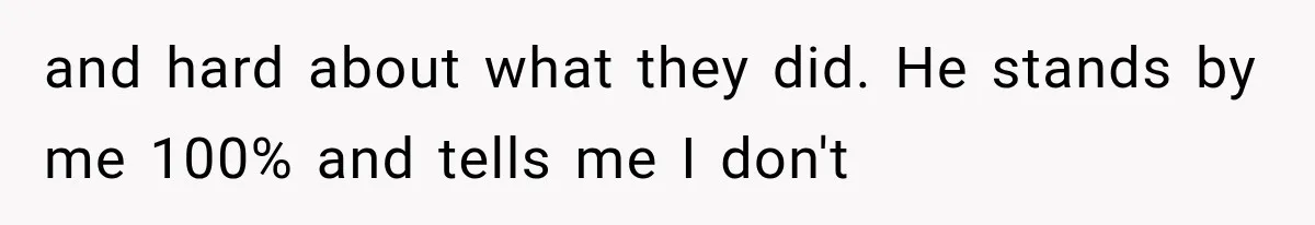 and hard about what they did. He stands by me 100% and tells me I don't