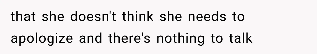 that she doesn't think she needs to apologize and there's nothing to talk