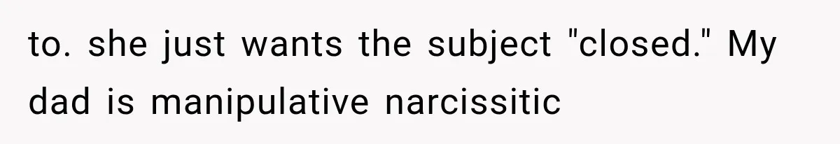 to. she just wants the subject "closed." My dad is manipulative narcissitic