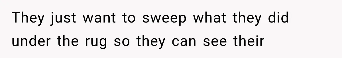 They just want to sweep what they did under the rug so they can see their