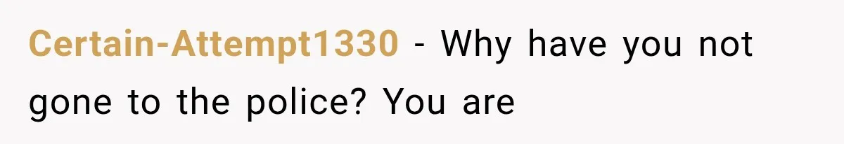 Certain-Attempt1330 − Why have you not gone to the police? You are