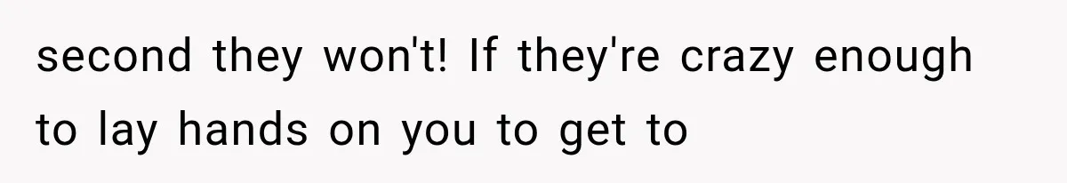 second they won't! If they're crazy enough to lay hands on you to get to